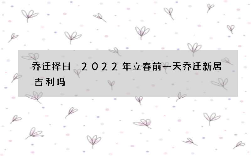 乔迁择日 2022年立春前一天乔迁新居吉利吗